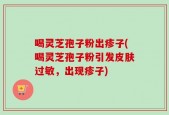 喝灵芝孢子粉出疹子(喝灵芝孢子粉引发皮肤过敏，出现疹子)