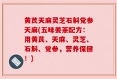 黄芪天麻灵芝石斛党参天麻(五味姜茶配方：用黄芪、天麻、灵芝、石斛、党参，营养保健！)