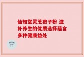 仙知堂灵芝孢子粉 滋补养生的优质选择蕴含多种健康益处