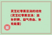 灵芝红枣黑豆汤的功效(灵芝红枣黑豆汤：滋补肝脾、益气养血、补充能量)