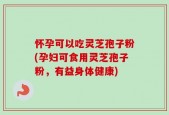 怀孕可以吃灵芝孢子粉(孕妇可食用灵芝孢子粉，有益身体健康)