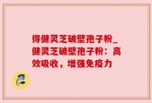 得健灵芝破壁孢子粉_健灵芝破壁孢子粉：高效吸收，增强免疫力