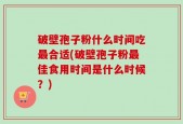 破壁孢子粉什么时间吃最合适(破壁孢子粉最佳食用时间是什么时候？)