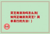 灵芝用清洗吗怎么洗(如何正确清洗灵芝？简单易行的方法！)