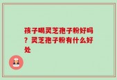 孩子喝灵芝孢子粉好吗？灵芝孢子粉有什么好处