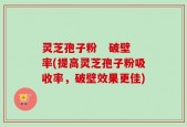 灵芝孢子粉   破壁率(提高灵芝孢子粉吸收率，破壁效果更佳)
