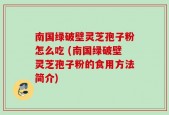 南国绿破壁灵芝孢子粉怎么吃 (南国绿破壁灵芝孢子粉的食用方法简介)