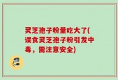 灵芝孢子粉量吃大了(误食灵芝孢子粉引发中毒，需注意安全)