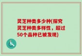 灵芝种类多少种(探究灵芝种类多样性，超过50个品种已被发现)