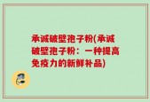 承诚破壁孢子粉(承诚破壁孢子粉：一种提高免疫力的新鲜补品)