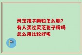 灵芝孢子颗粒怎么服？有人买过灵芝孢子粉吗怎么用比较好呢
