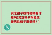 灵芝孢子粉对弱精有作用吗(灵芝孢子粉能改善男性精子质量吗？)