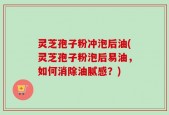 灵芝孢子粉冲泡后油(灵芝孢子粉泡后易油，如何消除油腻感？)