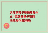 灵芝茶孢子粉做用是什么 (灵芝茶孢子粉的功效和作用详解)