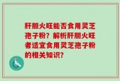 肝胆火旺能否食用灵芝孢子粉？解析肝胆火旺者适宜食用灵芝孢子粉的相关知识？