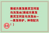 赛诺方黑发黑灵芝何首乌洗发水(赛诺方黑发黑灵芝何首乌洗发水——黑发养护，神奇配方！)