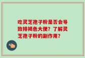 吃灵芝孢子粉是否会导致排褐色大便？了解灵芝孢子粉的副作用？