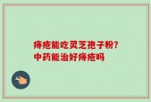 痔疮能吃灵芝孢子粉？中药能治好痔疮吗