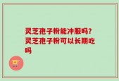 灵芝孢子粉能冲服吗？灵芝孢子粉可以长期吃吗