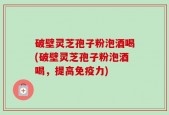 破壁灵芝孢子粉泡酒喝(破壁灵芝孢子粉泡酒喝，提高免疫力)