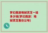 梦幻西游地狱灵芝一组多少钱(梦幻西游：地狱灵芝售价公布)