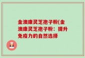 金澳康灵芝孢子粉(金澳康灵芝孢子粉：提升免疫力的自然选择