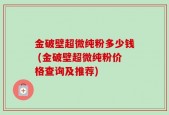 金破壁超微纯粉多少钱 (金破壁超微纯粉价格查询及推荐)