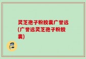 灵芝孢子粉胶囊广誉远(广誉远灵芝孢子粉胶囊)