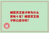 破壁灵芝孢子粉为什么苦味十足？破壁灵芝孢子粉口感分析？