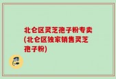 北仑区灵芝孢子粉专卖(北仑区独家销售灵芝孢子粉)