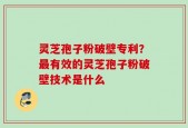灵芝孢子粉破壁专利？最有效的灵芝孢子粉破壁技术是什么