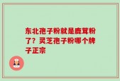 东北孢子粉就是鹿茸粉了？灵芝孢子粉哪个牌子正宗