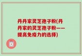 丹丹家灵芝孢子粉(丹丹家的灵芝孢子粉——提高免疫力的选择)