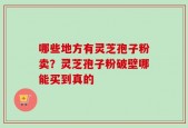 哪些地方有灵芝孢子粉卖？灵芝孢子粉破壁哪能买到真的