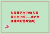 东莲灵芝孢子粉(东莲灵芝孢子粉——助力免疫健康的营养宝库)
