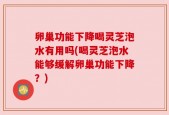 卵巢功能下降喝灵芝泡水有用吗(喝灵芝泡水能够缓解卵巢功能下降？)