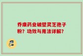 乔康药业破壁灵芝孢子粉？功效与用法详解？