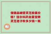 保健品破壁灵芝胶囊价格？佳尔科药业菌宝牌灵芝孢子粉多少钱一瓶