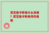 灵芝孢子粉有什么效用？灵芝孢子粉有何作用呢