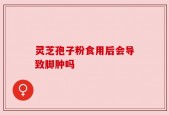 灵芝孢子粉食用后会导致脚肿吗