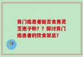 贲门癌患者能否食用灵芝孢子粉？？探讨贲门癌患者的饮食禁忌？