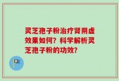 灵芝孢子粉治疗肾阴虚效果如何？科学解析灵芝孢子粉的功效？