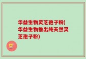 华益生物灵芝孢子粉(华益生物推出纯天然灵芝孢子粉)