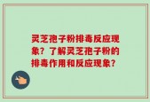 灵芝孢子粉排毒反应现象？了解灵芝孢子粉的排毒作用和反应现象？