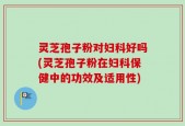 灵芝孢子粉对妇科好吗(灵芝孢子粉在妇科保健中的功效及适用性)