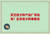 灵芝孢子粉产品厂家批发？正宗孢子粉哪里买