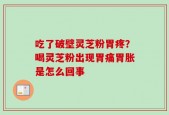 吃了破壁灵芝粉胃疼？喝灵芝粉出现胃痛胃胀是怎么回事