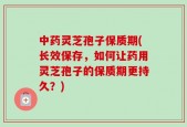 中药灵芝孢子保质期(长效保存，如何让药用灵芝孢子的保质期更持久？)