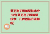灵芝孢子粉破壁技术分几种(灵芝孢子粉破壁技术：几种创新方法解析)