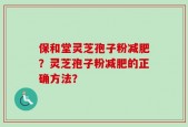 保和堂灵芝孢子粉减肥？灵芝孢子粉减肥的正确方法？